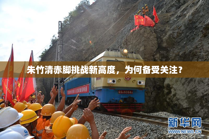 朱竹清赤脚挑战新高度，为何备受关注？