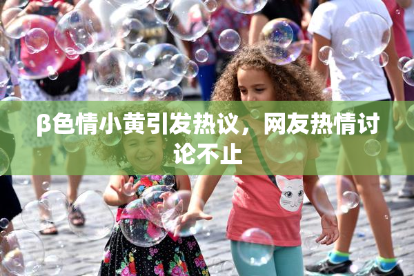 β色情小黄引发热议，网友热情讨论不止