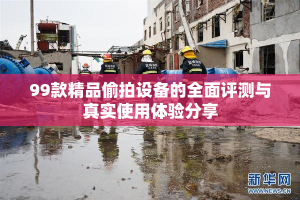99款精品偷拍设备的全面评测与真实使用体验分享