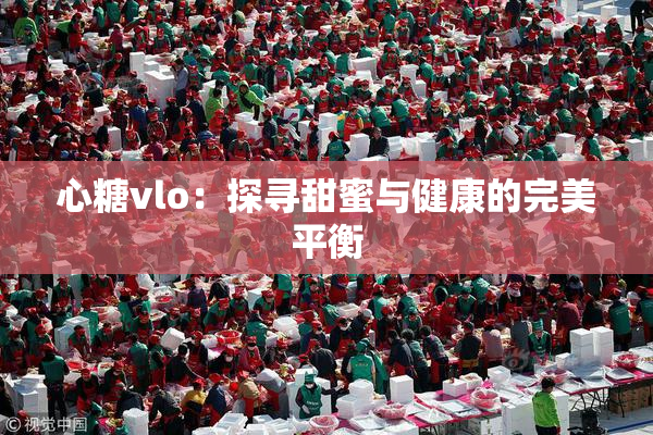 心糖vlo：探寻甜蜜与健康的完美平衡