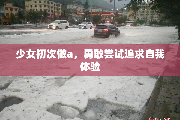 少女初次做a，勇敢尝试追求自我体验