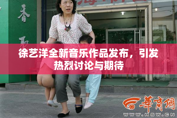 徐艺洋全新音乐作品发布，引发热烈讨论与期待
