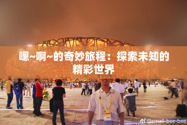 嗯~啊~的奇妙旅程：探索未知的精彩世界