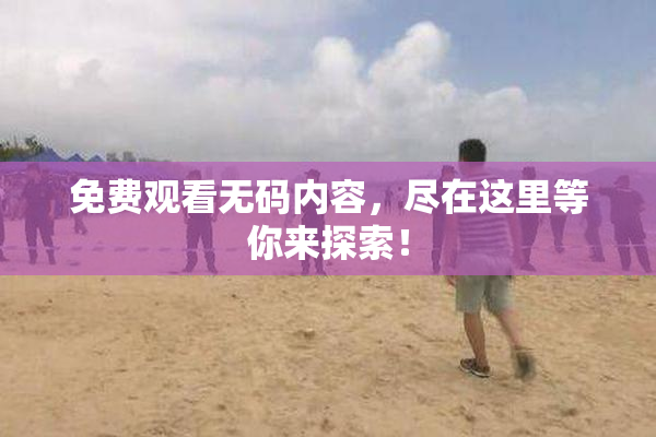 免费观看无码内容，尽在这里等你来探索！