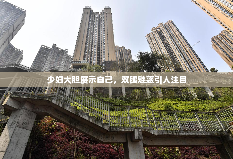 少妇大胆展示自己，双腿魅惑引人注目