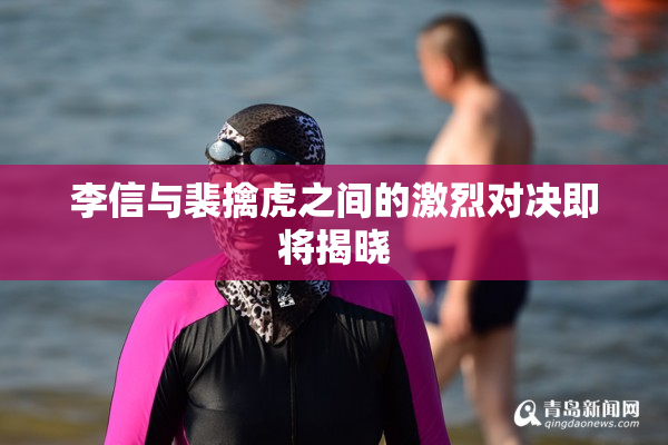 李信与裴擒虎之间的激烈对决即将揭晓