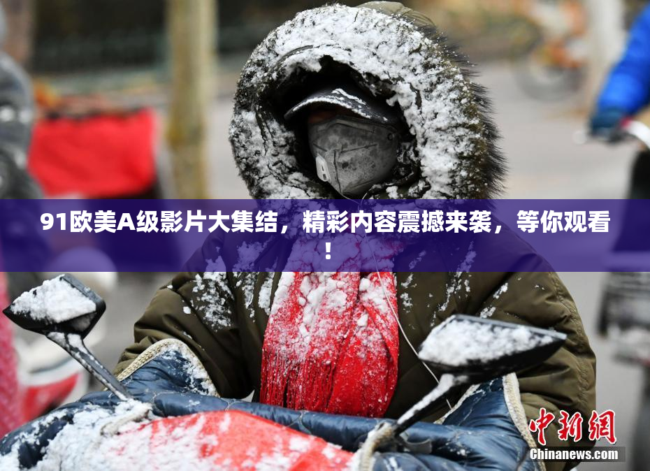 91欧美A级影片大集结，精彩内容震撼来袭，等你观看！
