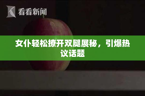 女仆轻松撩开双腿展秘，引爆热议话题