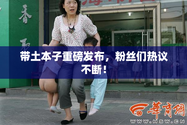 带土本子重磅发布，粉丝们热议不断！