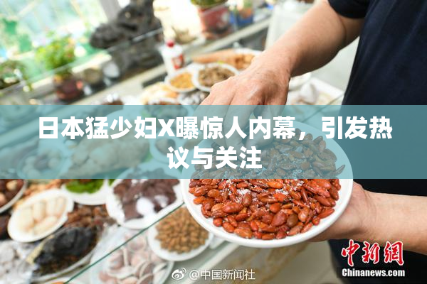 日本猛少妇X曝惊人内幕，引发热议与关注