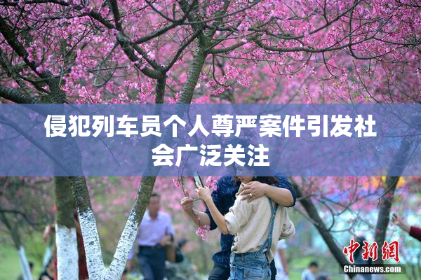 侵犯列车员个人尊严案件引发社会广泛关注