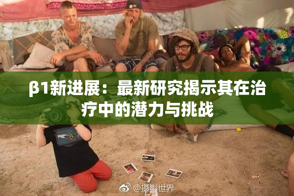 β1新进展：最新研究揭示其在治疗中的潜力与挑战