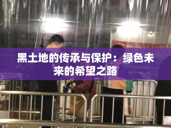 黑土地的传承与保护：绿色未来的希望之路