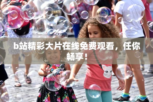 b站精彩大片在线免费观看，任你畅享！