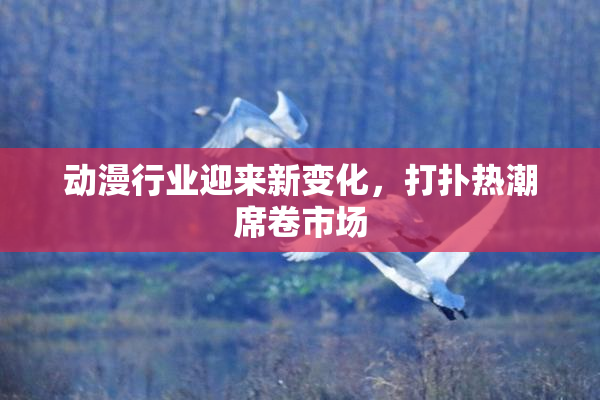动漫行业迎来新变化，打扑热潮席卷市场