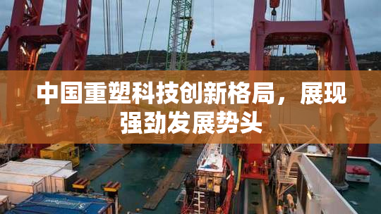 中国重塑科技创新格局，展现强劲发展势头