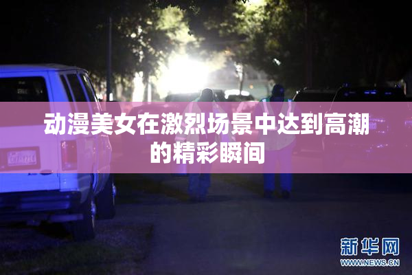 动漫美女在激烈场景中达到高潮的精彩瞬间