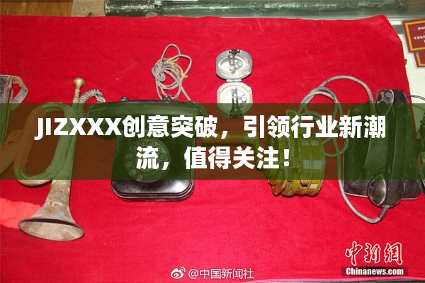 JIZXXX创意突破，引领行业新潮流，值得关注！
