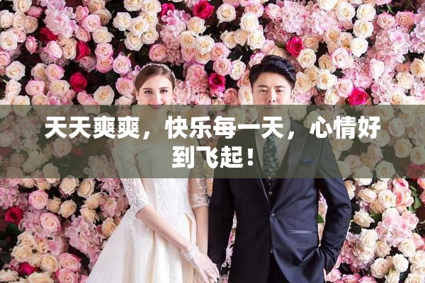 天天爽爽，快乐每一天，心情好到飞起！