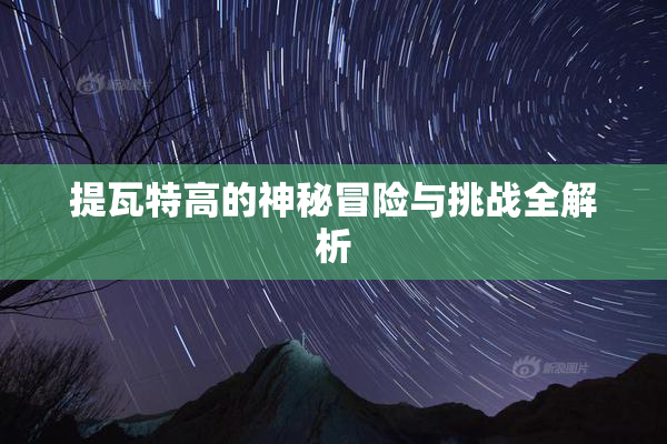 提瓦特高的神秘冒险与挑战全解析