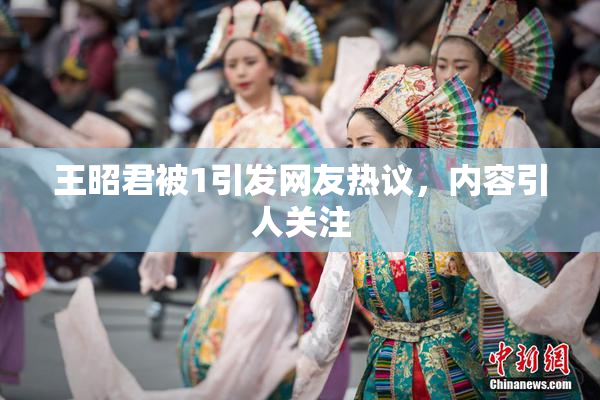王昭君被1引发网友热议，内容引人关注