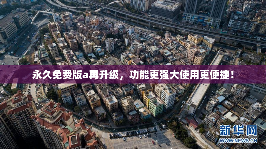 永久免费版a再升级，功能更强大使用更便捷！