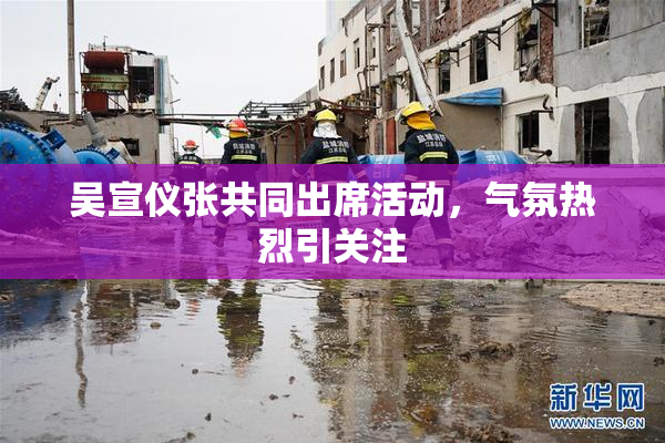 吴宣仪张共同出席活动，气氛热烈引关注