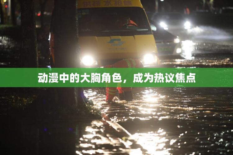 动漫中的大胸角色，成为热议焦点