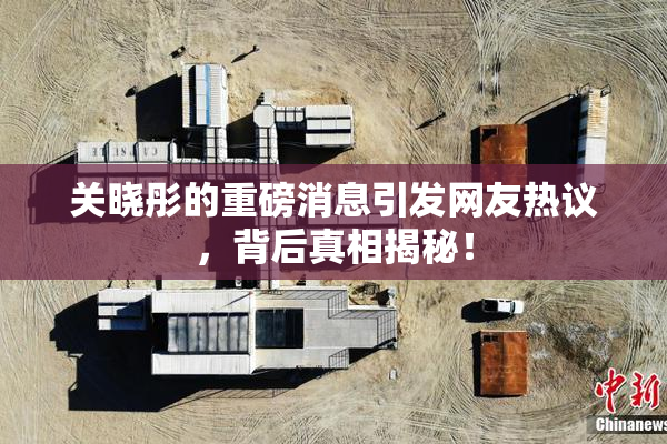 关晓彤的重磅消息引发网友热议，背后真相揭秘！