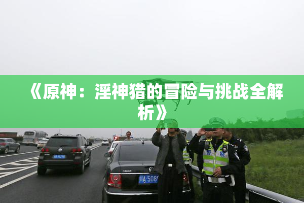 《原神：淫神猎的冒险与挑战全解析》