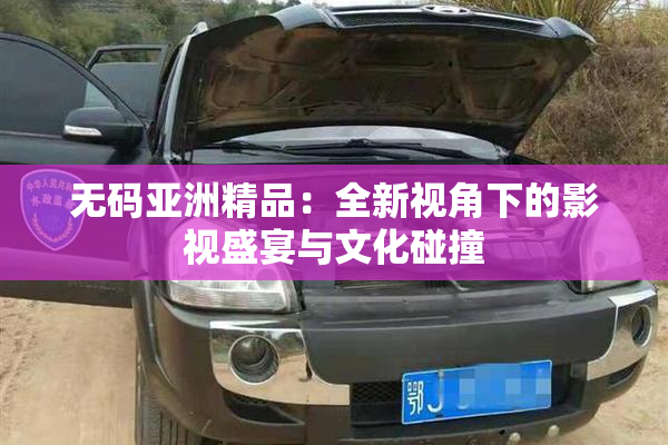 无码亚洲精品：全新视角下的影视盛宴与文化碰撞