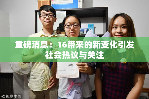 重磅消息：16带来的新变化引发社会热议与关注