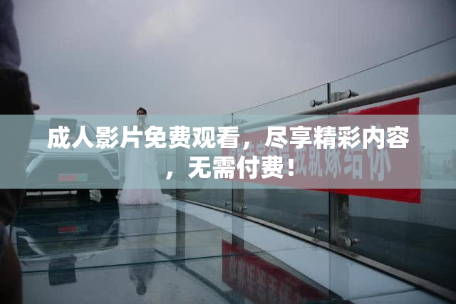 成人影片免费观看，尽享精彩内容，无需付费！