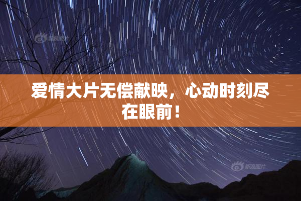 爱情大片无偿献映，心动时刻尽在眼前！