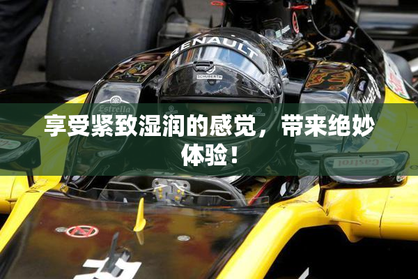 享受紧致湿润的感觉，带来绝妙体验！