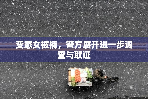 变态女被捕，警方展开进一步调查与取证