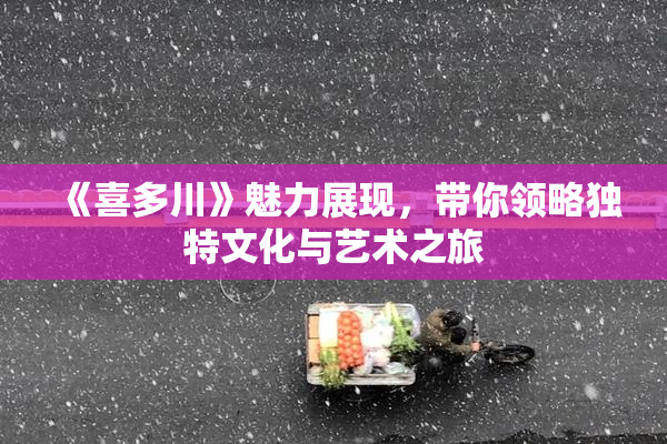 《喜多川》魅力展现，带你领略独特文化与艺术之旅