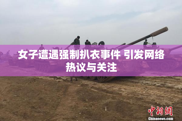 女子遭遇强制扒衣事件 引发网络热议与关注