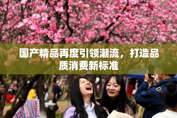 国产精品再度引领潮流，打造品质消费新标准