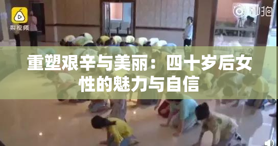 重塑艰辛与美丽：四十岁后女性的魅力与自信