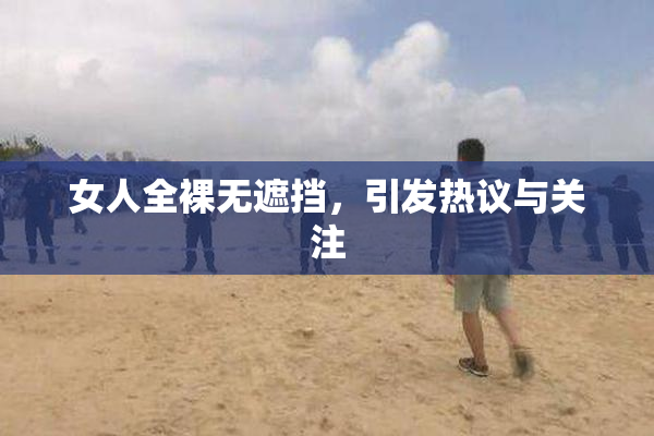 女人全裸无遮挡，引发热议与关注
