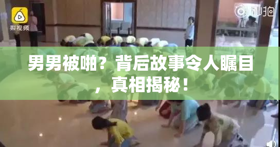 男男被啪？背后故事令人瞩目，真相揭秘！