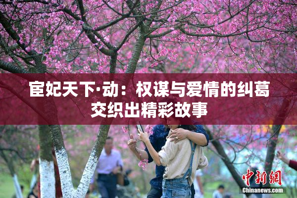 宦妃天下·动：权谋与爱情的纠葛交织出精彩故事