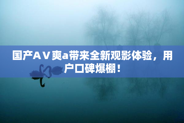国产AⅤ爽a带来全新观影体验，用户口碑爆棚！