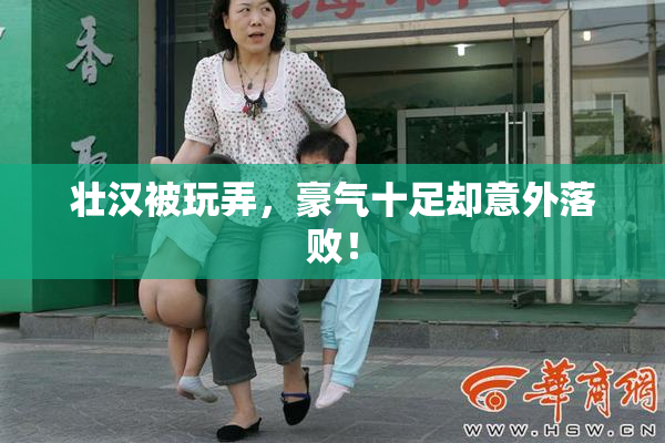 壮汉被玩弄，豪气十足却意外落败！