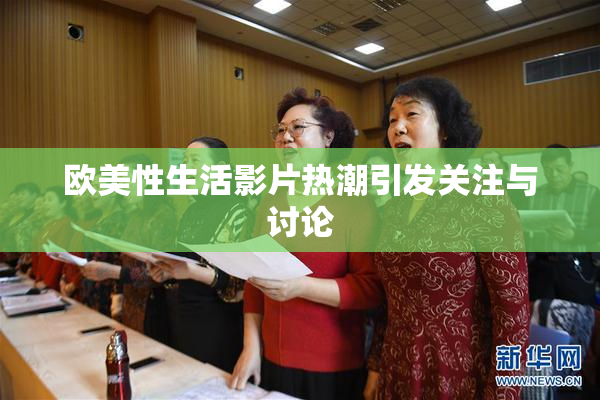 欧美性生活影片热潮引发关注与讨论
