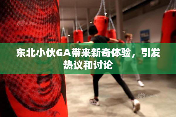 东北小伙GA带来新奇体验，引发热议和讨论