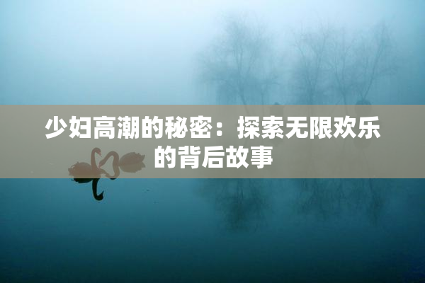 少妇高潮的秘密：探索无限欢乐的背后故事