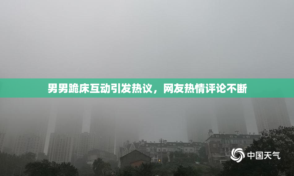 男男跪床互动引发热议，网友热情评论不断