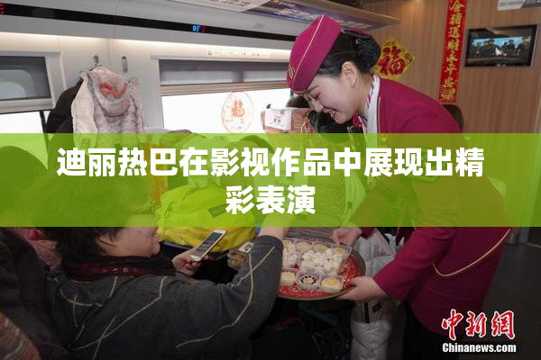 迪丽热巴在影视作品中展现出精彩表演